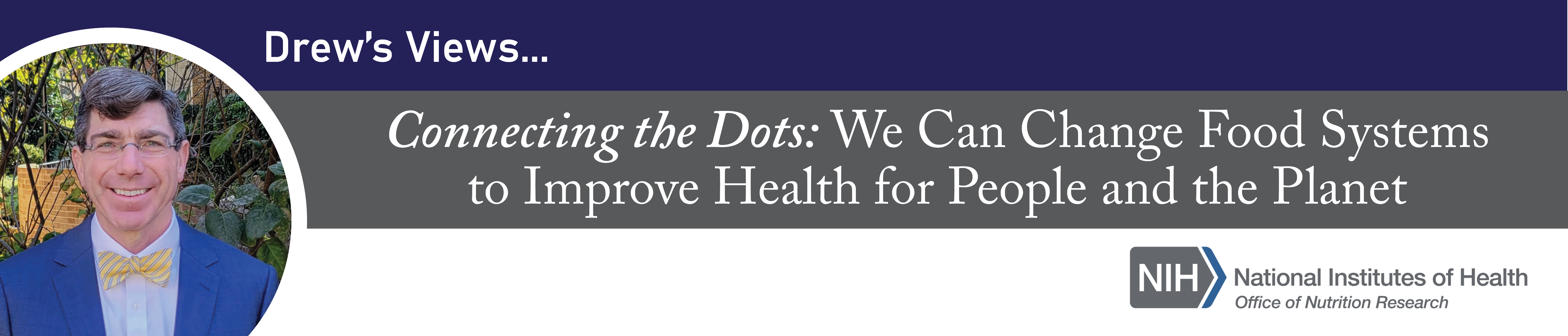 Header for blog Drew's Views: Connecting the Dots: We Can Change Food Systems to Improve Health for People and the Planet
