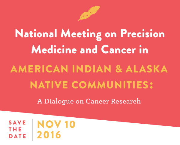 National Meeting on Precision Medicine & Cancer in AMERICAN INDIAN & ALASKA NATIVE COMMUNITIES - Save the Date: November 10 2016
